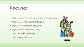 Recursos

•   http://search.creativecommons.org/?lang=es
•   http://www.masaadelante.com
•   http://www.datalan-arg.com
•   http://office.microsoft.com/
•   http://es.wikipedia.org
•   http://www.educ.ar
 