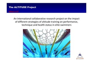 The ALTITUDE Project
What is it?


     An international collaborative research project on the impact
      of different strategies of altitude training on performance,
             technique and health status in elite swimmers
 