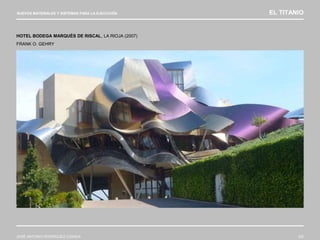 NUEVOS MATERIALES Y SISTEMAS PARA LA EJECUCIÓN EL TITANIO
JOSÉ ANTONIO RODRÍGUEZ LOSADA 102
HOTEL BODEGA MARQUÉS DE RISCAL, LA RIOJA (2007)
FRANK O. GEHRY
 