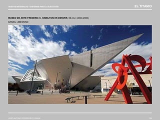 NUEVOS MATERIALES Y SISTEMAS PARA LA EJECUCIÓN EL TITANIO
JOSÉ ANTONIO RODRÍGUEZ LOSADA 109
MUSEO DE ARTE FREDERIC C. HAMILTON EN DENVER, EE.UU. (2003-2006)
DANIEL LIBESKIND
 