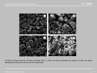 NUEVOS MATERIALES Y SISTEMAS PARA LA EJECUCIÓN EL TITANIO
JOSÉ ANTONIO RODRÍGUEZ LOSADA 69
a) Polvo de titanio esponja, b) Polvo de titanio HDH, c) Polvo de titanio atomizado por plasma, d) Polvo de titanio
electrolítico producido por el proceso FFC-Cambridge
 