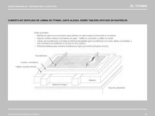 NUEVOS MATERIALES Y SISTEMAS PARA LA EJECUCIÓN EL TITANIO
JOSÉ ANTONIO RODRÍGUEZ LOSADA 89
CUBIERTA NO VENTILADA DE LÁMINA DE TITANIO, JUNTA ALZADA, SOBRE TABLERO APOYADO EN RASTRELES
 
