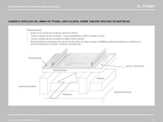 NUEVOS MATERIALES Y SISTEMAS PARA LA EJECUCIÓN EL TITANIO
JOSÉ ANTONIO RODRÍGUEZ LOSADA 91
CUBIERTA VENTILADA DE LÁMINA DE TITANIO, JUNTA ALZADA, SOBRE TABLERO APOYADO EN RASTRELES
 
