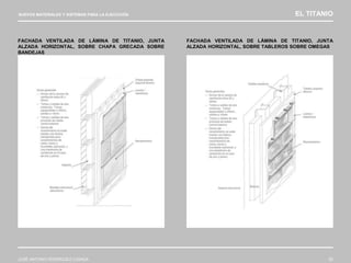 NUEVOS MATERIALES Y SISTEMAS PARA LA EJECUCIÓN EL TITANIO
JOSÉ ANTONIO RODRÍGUEZ LOSADA 92
FACHADA VENTILADA DE LÁMINA DE TITANIO, JUNTA
ALZADA HORIZONTAL, SOBRE CHAPA GRECADA SOBRE
BANDEJAS
FACHADA VENTILADA DE LÁMINA DE TITANIO, JUNTA
ALZADA HORIZONTAL, SOBRE TABLEROS SOBRE OMEGAS
 