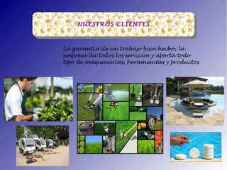 La garantia de un trabajo bien hecho, la
empresa da todos los servicios y aporta todo
tipo de maquinarias, heramientas y productos
NUESTROS CLIENTESNUESTROS CLIENTES
 