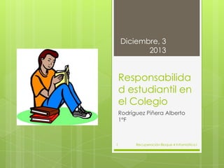 Diciembre, 3
2013

Responsabilida
d estudiantil en
el Colegio
Rodríguez Piñera Alberto
1°F

1

Recuperación Bloque 4 Informática I

 