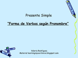 Presente Simple “ Forma de Verbos según Pronombre” Valeria Rodríguez. Material learningisyourchoice.blogspot.com  