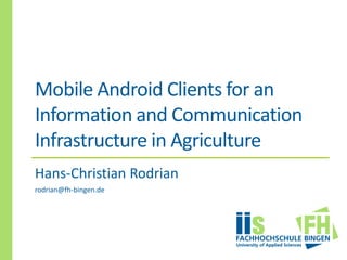 Mobile Android Clients for an
Information and Communication
Infrastructure in Agriculture
Hans-Christian Rodrian
rodrian@fh-bingen.de
 