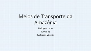 Meios de Transporte da
Amazônia
Rodrigo e Lucas
Turma: 41
Professor: Vicente
 
