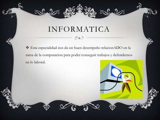 INFORMATICA

 Esta especialidad nos da un buen desempeño relacionADO en la
rama de la computacion para poder conseguir trabajos y defendernos
en lo laboral.
 
