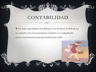 CONTABILIDAD

 En est6a especialidad a los alumnos se le involucra la ide4a de ser
un contador con estas enseñanzas el alumno ya va adquiriendo
nuevos conocimientos para que mañana mas tarde
 