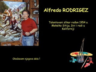 Alfredo RODRIGEZ
Talentovani slikar rođen 1954 u
Meksiko Sitiju, živi i radi u
Kaliforniji
Obožavam njegova dela !
 