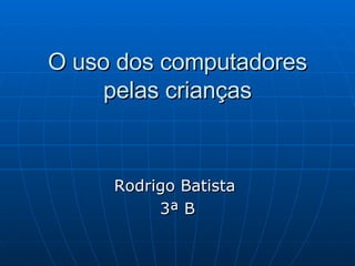 O uso dos computadores pelas crianças   Rodrigo Batista  3ª B 