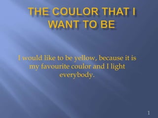 1
I would like to be yellow, because it is
my favourite coulor and I light
everybody.
 