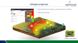Utilização na Agrinvest
PÁG. 2 17PÁG. 16
Faz. Itapuá - Safra 2017/2018
• O gerente determina os pontos a sarem percorridos nos talhões;
• Instar geral das pragas.
1 tablet p/ cada 2520 ha
 