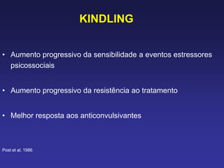 KINDLING
• Aumento progressivo da sensibilidade a eventos estressores
psicossociais
• Aumento progressivo da resistência ao tratamento
• Melhor resposta aos anticonvulsivantes
Post et al. 1986
 