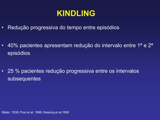 KINDLING
• Redução progressiva do tempo entre episódios
• 40% pacientes apresentam redução do intervalo entre 1ª e 2ª
episódios
• 25 % pacientes redução progressiva entre os intervalos
subsequentes
Slater, 1938; Post et al. 1986; Kessing et al.1999
 
