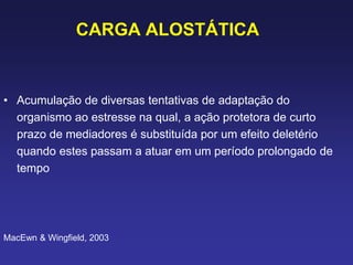 CARGA ALOSTÁTICA
• Acumulação de diversas tentativas de adaptação do
organismo ao estresse na qual, a ação protetora de curto
prazo de mediadores é substituída por um efeito deletério
quando estes passam a atuar em um período prolongado de
tempo
MacEwn & Wingfield, 2003
 