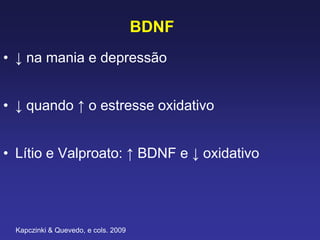 BDNF
• ↓ na mania e depressão
• ↓ quando ↑ o estresse oxidativo
• Lítio e Valproato: ↑ BDNF e ↓ oxidativo
Kapczinki & Quevedo, e cols. 2009
 