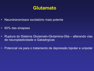 Glutamato
• Neurotransmissor excitatório mais potente
• 60% das sinapses
• Ruptura do Sistema Glutamato-Glutamina-Glia – alterando vias
de neuroplasticidade e Gabaérgicas
• Potencial via para o tratamento de depressão bipolar e unipolar
 