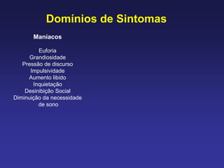 Domínios de Sintomas
Maníacos
Euforia
Grandiosidade
Pressão de discurso
Impulsividade
Aumento libido
Inquietação
Desinibição Social
Diminuição da necessidade
de sono
 