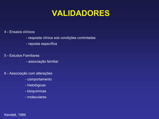 VALIDADORES
4 - Ensaios clínicos
- resposta clínica sob condições controladas
- reposta específica
5 - Estudos Familiares
- associação familiar
6 - Associação com alterações
- comportamento
- histológicas
- bioquímicas
- moleculares
Kendell, 1989
 