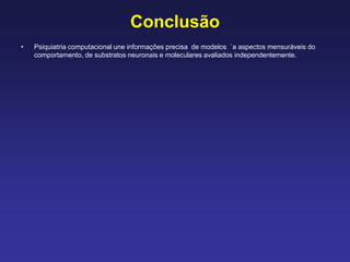 Conclusão
• Psiquiatria computacional une informações precisa de modelos `a aspectos mensuráveis do
comportamento, de substratos neuronais e moleculares avaliados independentemente.
 