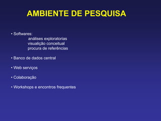 AMBIENTE DE PESQUISA
• Softwares:
análises exploratorias
visualição conceitual
procura de referências
• Banco de dados central
• Web serviços
• Colaboração
• Workshops e encontros frequentes
 
