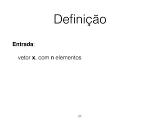 Deﬁnição
Entrada:
vetor x, com n elementos
27
 