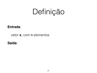 Deﬁnição
Entrada:
vetor x, com n elementos
Saída:
27
 