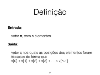 Deﬁnição
Entrada:
vetor x, com n elementos
Saída:
vetor x nos quais as posições dos elementos foram
trocadas de forma que 
x[0] ≤ x[1] ≤ x[2] ≤ x[3] ≤ … ≤ x[n-1]
27
 