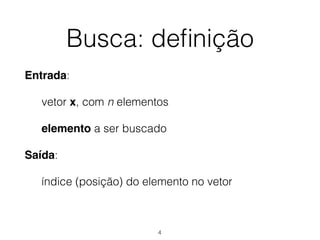 Busca: deﬁnição
Entrada:
vetor x, com n elementos
elemento a ser buscado
Saída:
índice (posição) do elemento no vetor
4
 