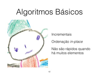 Algoritmos Básicos
Incrementais
Ordenação in-place
Não são rápidos quando
há muitos elementos
42
 