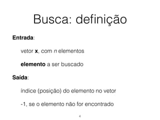 Busca: deﬁnição
Entrada:
vetor x, com n elementos
elemento a ser buscado
Saída:
índice (posição) do elemento no vetor
-1, se o elemento não for encontrado
4
 