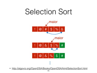 Selection Sort
• http://algoviz.org/OpenDSA/Books/OpenDSA/html/SelectionSort.html
45
@ # $ % &!
maior
@ & $ % #!
maior
@ & % $ #!
…
 