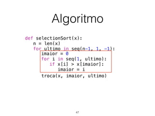 Algoritmo
def selectionSort(x):
n = len(x)
for ultimo in seq(n-1, 1, -1):
troca(x, imaior, ultimo)
imaior = 0
for i in seq(1, ultimo):
if x[i] > x[imaior]:
imaior = i
47
 