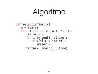 Algoritmo
def selectionSort(x):
n = len(x)
for ultimo in seq(n-1, 1, -1):
troca(x, imaior, ultimo)
imaior = 0
for i in seq(1, ultimo):
if x[i] > x[imaior]:
imaior = i
47
 