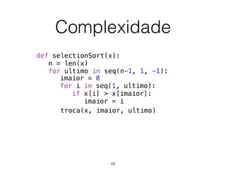Complexidade
def selectionSort(x):
n = len(x)
for ultimo in seq(n-1, 1, -1):
troca(x, imaior, ultimo)
imaior = 0
for i in seq(1, ultimo):
if x[i] > x[imaior]:
imaior = i
48
 