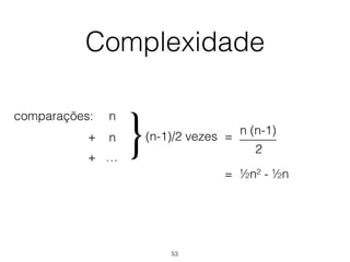 Complexidade
comparações: n
+
+ …
(n-1)/2 vezes
}n
n (n-1)
2
———=
= ½n² - ½n
53
 