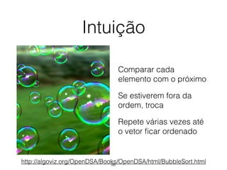Intuição
Comparar cada
elemento com o próximo
Se estiverem fora da
ordem, troca
Repete várias vezes até
o vetor ﬁcar ordenado
http://algoviz.org/OpenDSA/Books/OpenDSA/html/BubbleSort.html56
 