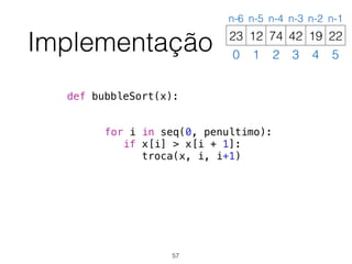 Implementação
def bubbleSort(x):
for i in seq(0, penultimo):
if x[i] > x[i + 1]:
troca(x, i, i+1)
12 74 42 19 2223
0 1 2 3 4 5
n-6 n-5 n-4 n-3 n-2 n-1
57
 