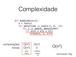 Complexidade
def bubbleSort(x):
n = len(x)
for penultimo in seq(n-2, 0, -1):
for i in seq(0, penultimo):
if x[i] > x[i + 1]:
troca(x, i, i+1)
O(n²)
comparações:
trocas: 0
O(n²)
O(n²)
O(n²)
pior 
caso
melhor 
caso
58
otimização: ﬂag
 