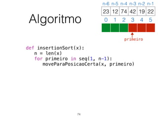 Algoritmo
def insertionSort(x):
n = len(x)
for primeiro in seq(1, n-1):
moveParaPosicaoCerta(x, primeiro)
12 74 42 19 2223
0 1 2 3 4 5
n-6 n-5 n-4 n-3 n-2 n-1
74
primeiro
 