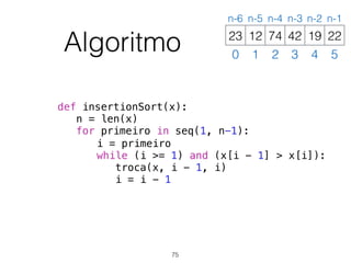 def insertionSort(x):
n = len(x)
for primeiro in seq(1, n-1):
i = primeiro
while (i >= 1) and (x[i - 1] > x[i]):
troca(x, i - 1, i)
i = i - 1
Algoritmo 12 74 42 19 2223
0 1 2 3 4 5
n-6 n-5 n-4 n-3 n-2 n-1
75
 