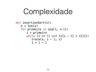 Complexidade
def insertionSort(x):
n = len(x)
for primeiro in seq(1, n-1):
i = primeiro
while (i >= 1) and (x[i - 1] > x[i]):
troca(x, i - 1, i)
i = i - 1
76
 
