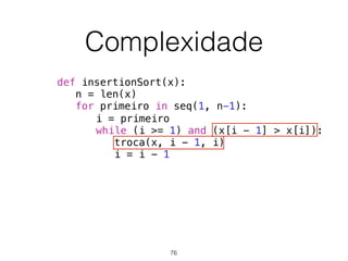 Complexidade
def insertionSort(x):
n = len(x)
for primeiro in seq(1, n-1):
i = primeiro
while (i >= 1) and (x[i - 1] > x[i]):
troca(x, i - 1, i)
i = i - 1
76
 