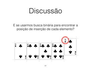 Discussão
E se usarmos busca binária para encontrar a
posição de inserção de cada elemento?
77
 