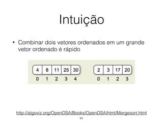 Intuição
• Combinar dois vetores ordenados em um grande
vetor ordenado é rápido
http://algoviz.org/OpenDSA/Books/OpenDSA/html/Mergesort.html
84
 