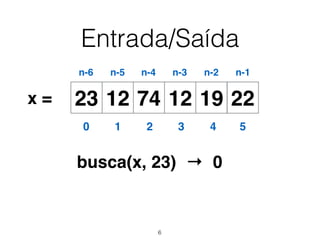 Entrada/Saída
12 74 12 19 2223x =
0 1 2 3 4 5
n-6 n-5 n-4 n-3 n-2 n-1
busca(x, 23) → 0
6
 