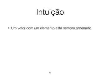 Intuição
• Um vetor com um elemento está sempre ordenado
85
 